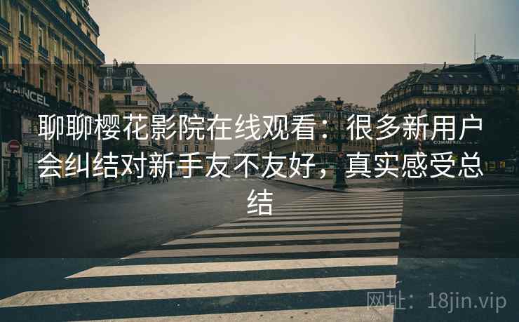 聊聊樱花影院在线观看:很多新用户会纠结对新手友不友好,真实感受总结
