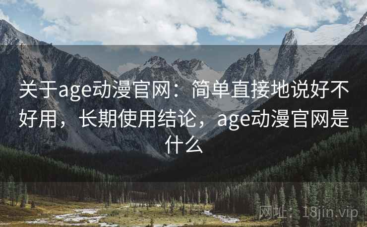 关于age动漫官网：简单直接地说好不好用，长期使用结论，age动漫官网是什么  第2张