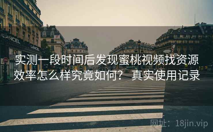 实测一段时间后发现蜜桃视频找资源效率怎么样究竟如何? 真实使用记录 第2张 实测一段时间后发现蜜桃视频找资源效率怎么样究竟如何? 真实使用记录 第2张