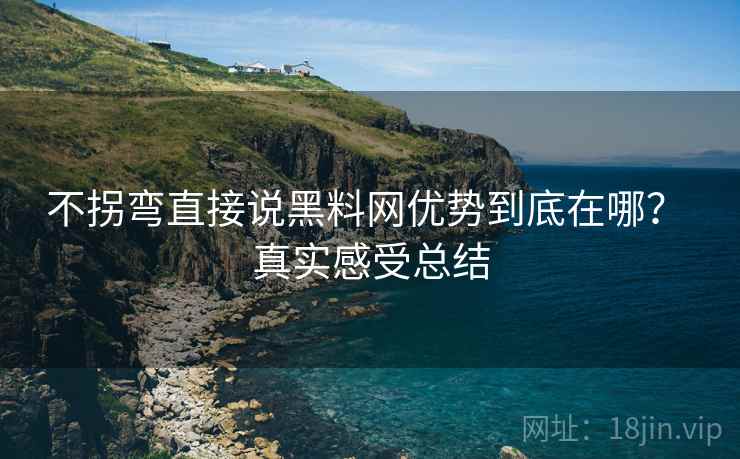不拐弯直接说黑料网优势到底在哪? 真实感受总结