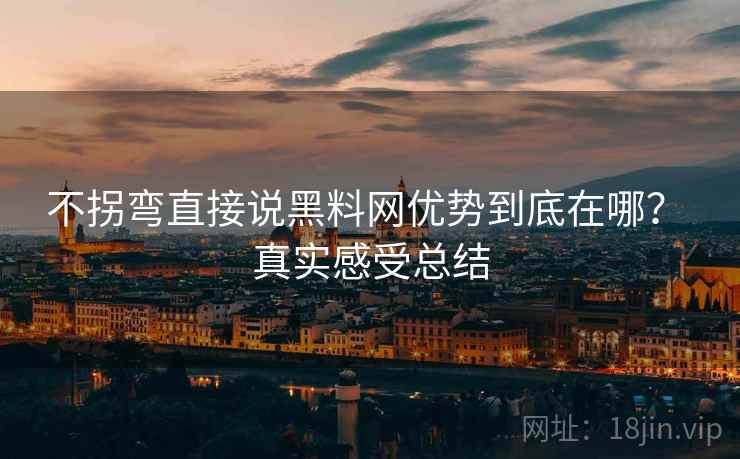 不拐弯直接说黑料网优势到底在哪? 真实感受总结 第2张 不拐弯直接说黑料网优势到底在哪? 真实感受总结 第2张