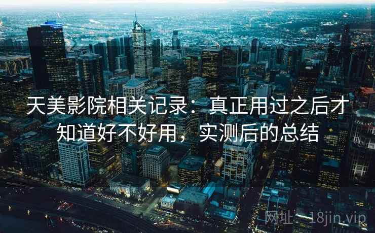 天美影院相关记录:真正用过之后才知道好不好用,实测后的总结 第2张 天美影院相关记录:真正用过之后才知道好不好用,实测后的总结 第2张