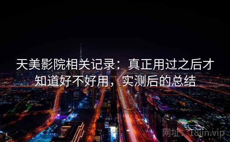 天美影院相关记录:真正用过之后才知道好不好用,实测后的总结