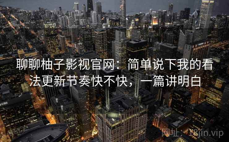 聊聊柚子影视官网:简单说下我的看法更新节奏快不快,一篇讲明白
