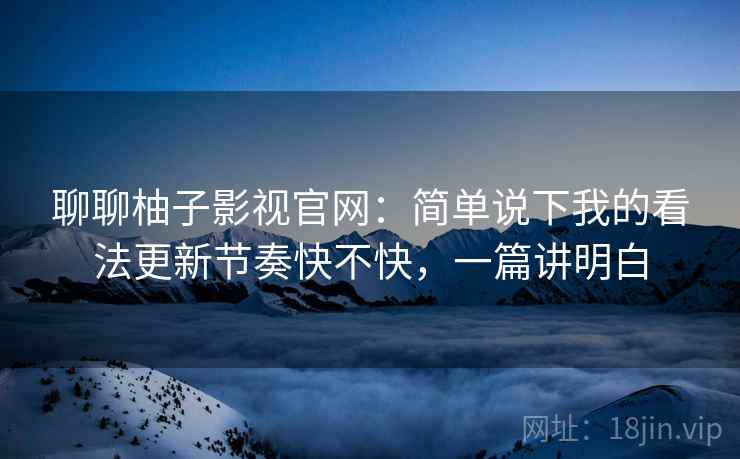 聊聊柚子影视官网:简单说下我的看法更新节奏快不快,一篇讲明白 第2张 聊聊柚子影视官网:简单说下我的看法更新节奏快不快,一篇讲明白 第2张