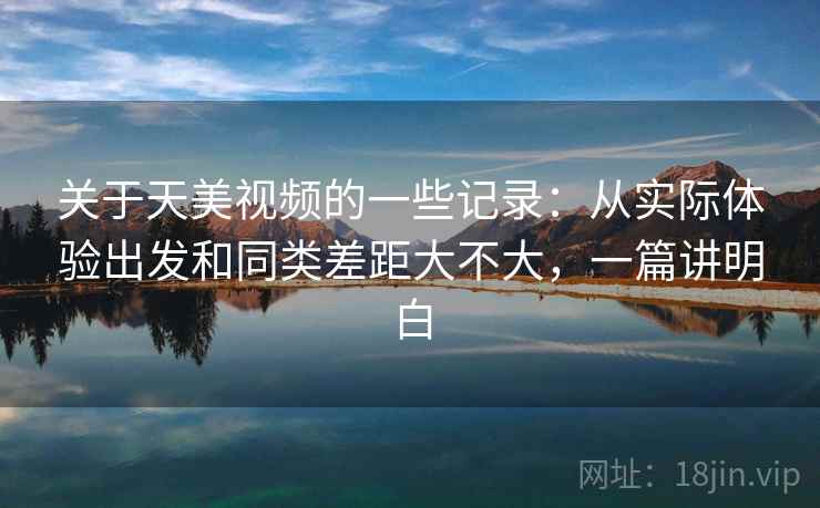 关于天美视频的一些记录:从实际体验出发和同类差距大不大,一篇讲明白