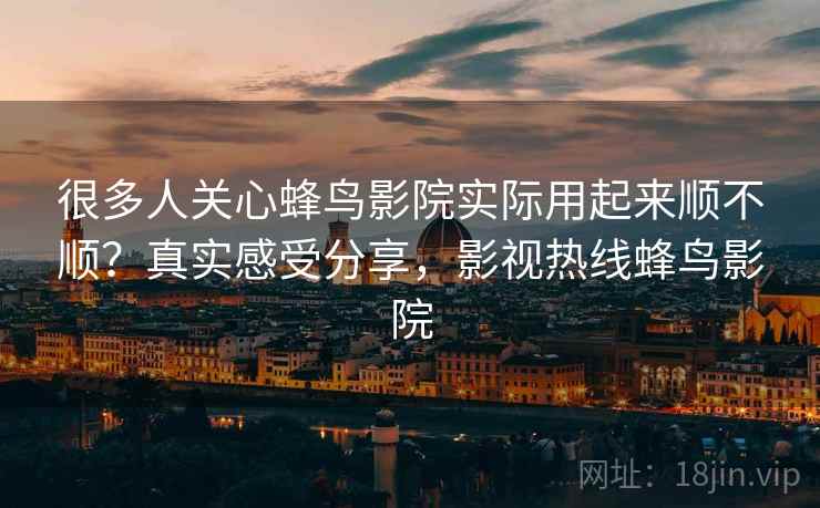很多人关心蜂鸟影院实际用起来顺不顺?真实感受分享,影视热线蜂鸟影院 第2张 很多人关心蜂鸟影院实际用起来顺不顺?真实感受分享,影视热线蜂鸟影院 第2张