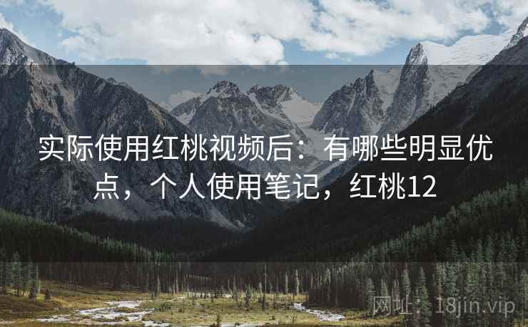 实际使用红桃视频后:有哪些明显优点,个人使用笔记,红桃12