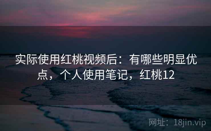 实际使用红桃视频后:有哪些明显优点,个人使用笔记,红桃12 第2张 实际使用红桃视频后:有哪些明显优点,个人使用笔记,红桃12 第2张