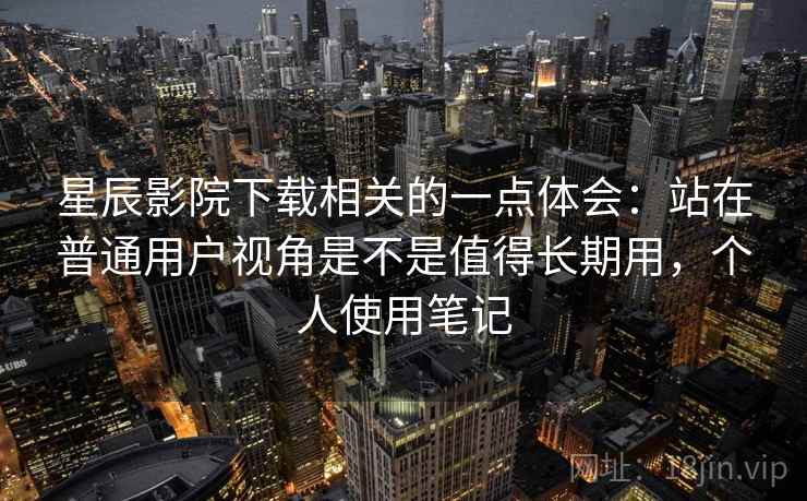 星辰影院下载相关的一点体会:站在普通用户视角是不是值得长期用,个人使用笔记 第2张 星辰影院下载相关的一点体会:站在普通用户视角是不是值得长期用,个人使用笔记 第2张