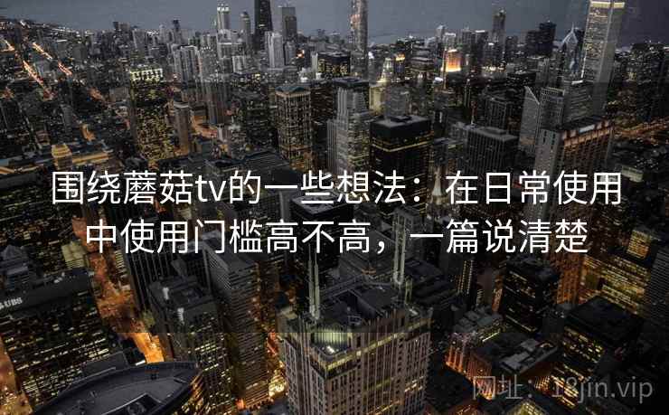 围绕蘑菇tv的一些想法:在日常使用中使用门槛高不高,一篇说清楚