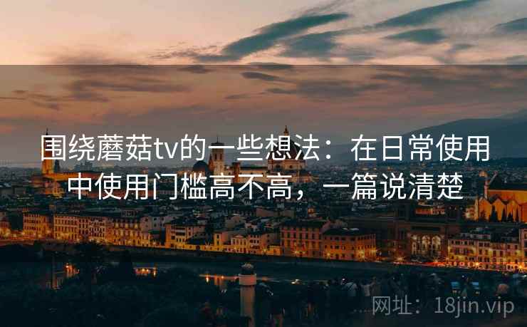 围绕蘑菇tv的一些想法:在日常使用中使用门槛高不高,一篇说清楚 第2张 围绕蘑菇tv的一些想法:在日常使用中使用门槛高不高,一篇说清楚 第2张