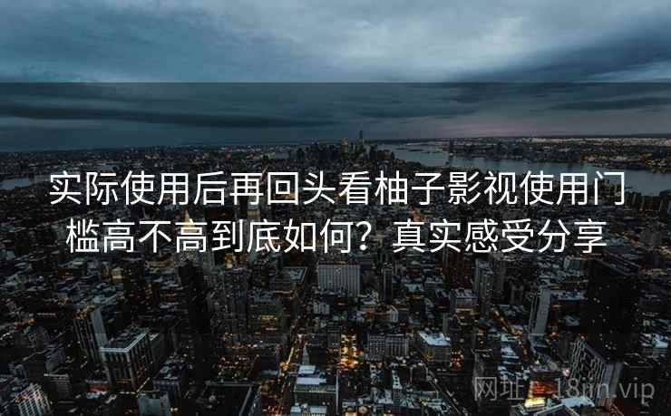 实际使用后再回头看柚子影视使用门槛高不高到底如何?真实感受分享