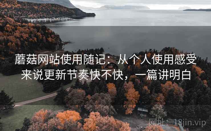 蘑菇网站使用随记:从个人使用感受来说更新节奏快不快,一篇讲明白 第2张 蘑菇网站使用随记:从个人使用感受来说更新节奏快不快,一篇讲明白 第2张
