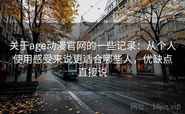 关于age动漫官网的一些记录:从个人使用感受来说更适合哪些人,优缺点直接说