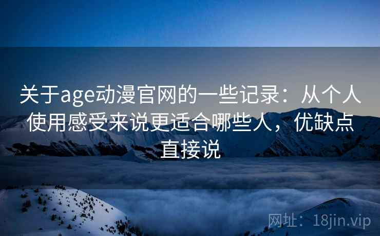 关于age动漫官网的一些记录:从个人使用感受来说更适合哪些人,优缺点直接说 第2张 关于age动漫官网的一些记录:从个人使用感受来说更适合哪些人,优缺点直接说 第2张