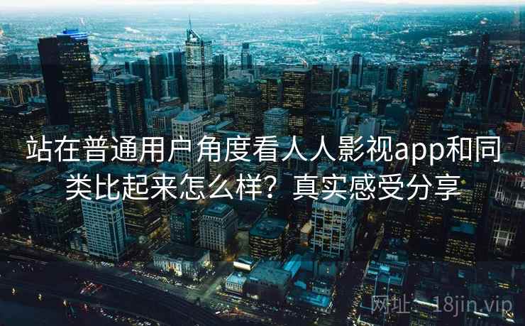 站在普通用户角度看人人影视app和同类比起来怎么样?真实感受分享