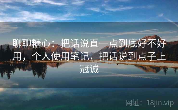 聊聊糖心:把话说直一点到底好不好用,个人使用笔记,把话说到点子上冠诚