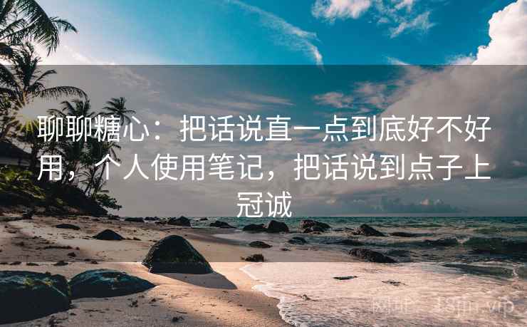 聊聊糖心:把话说直一点到底好不好用,个人使用笔记,把话说到点子上冠诚 第2张 聊聊糖心:把话说直一点到底好不好用,个人使用笔记,把话说到点子上冠诚 第2张