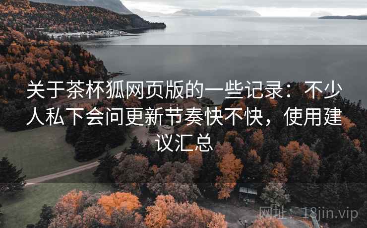 关于茶杯狐网页版的一些记录:不少人私下会问更新节奏快不快,使用建议汇总 第2张 关于茶杯狐网页版的一些记录:不少人私下会问更新节奏快不快,使用建议汇总 第2张