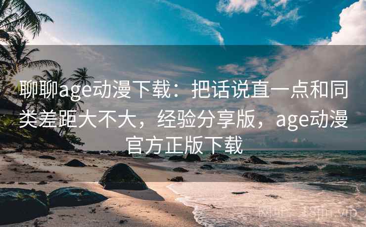 聊聊age动漫下载:把话说直一点和同类差距大不大,经验分享版,age动漫官方正版下载 第2张 聊聊age动漫下载:把话说直一点和同类差距大不大,经验分享版,age动漫官方正版下载 第2张