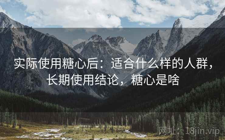 实际使用糖心后:适合什么样的人群,长期使用结论,糖心是啥 第2张 实际使用糖心后:适合什么样的人群,长期使用结论,糖心是啥 第2张