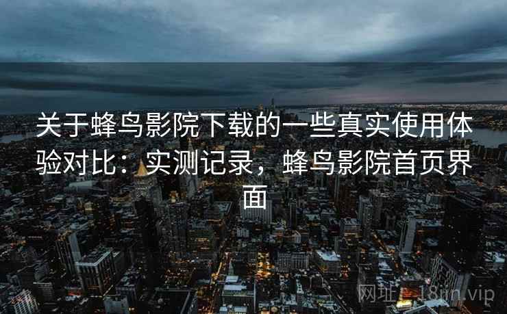 关于蜂鸟影院下载的一些真实使用体验对比:实测记录,蜂鸟影院首页界面