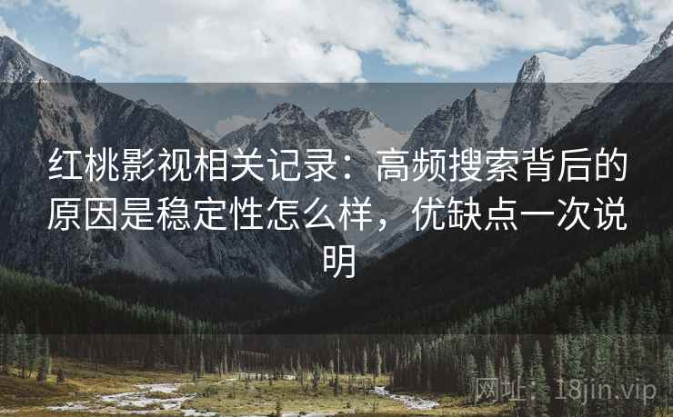 红桃影视相关记录:高频搜索背后的原因是稳定性怎么样,优缺点一次说明