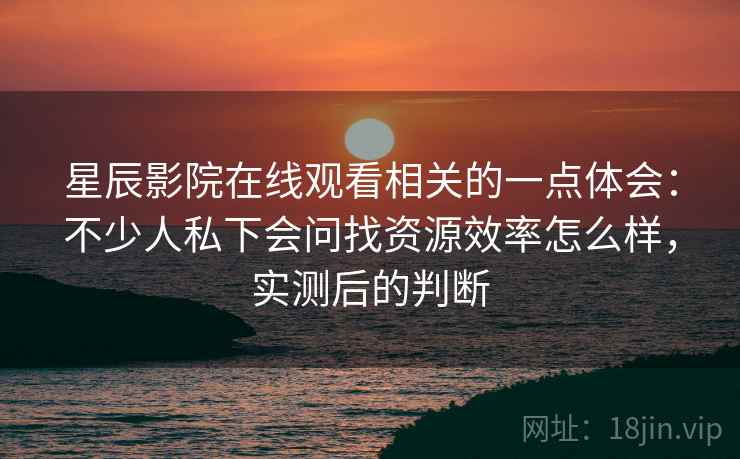 星辰影院在线观看相关的一点体会:不少人私下会问找资源效率怎么样,实测后的判断