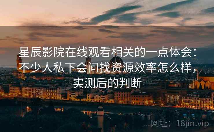 星辰影院在线观看相关的一点体会：不少人私下会问找资源效率怎么样，实测后的判断  第2张