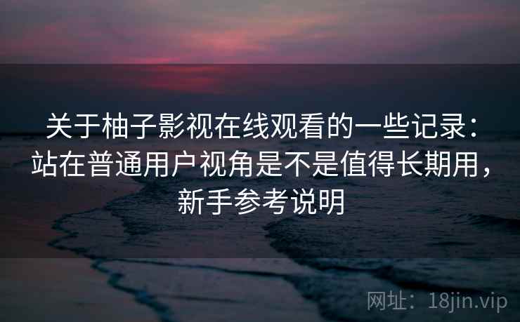 关于柚子影视在线观看的一些记录:站在普通用户视角是不是值得长期用,新手参考说明
