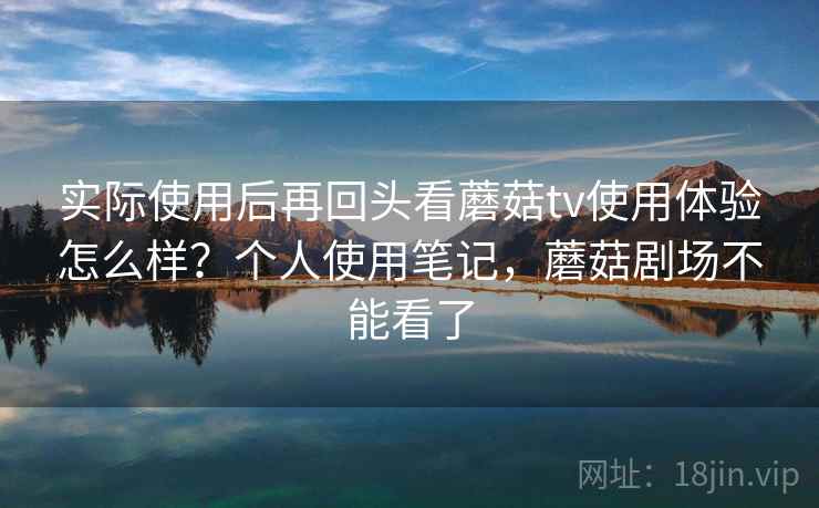 实际使用后再回头看蘑菇tv使用体验怎么样?个人使用笔记,蘑菇剧场不能看了