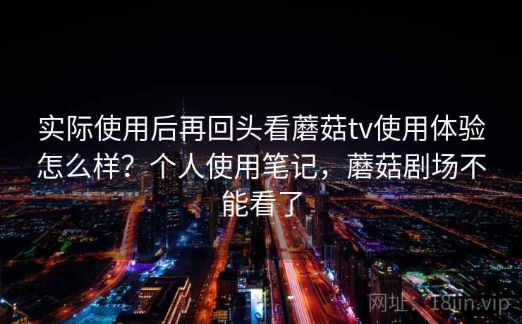 实际使用后再回头看蘑菇tv使用体验怎么样?个人使用笔记,蘑菇剧场不能看了 第2张 实际使用后再回头看蘑菇tv使用体验怎么样?个人使用笔记,蘑菇剧场不能看了 第2张