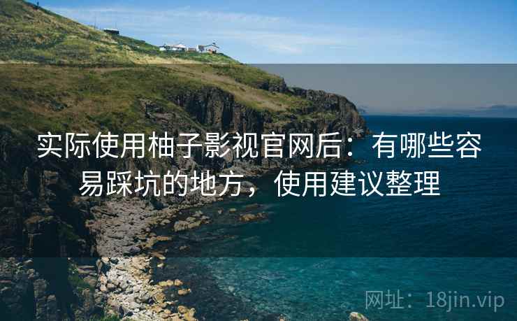 实际使用柚子影视官网后:有哪些容易踩坑的地方,使用建议整理