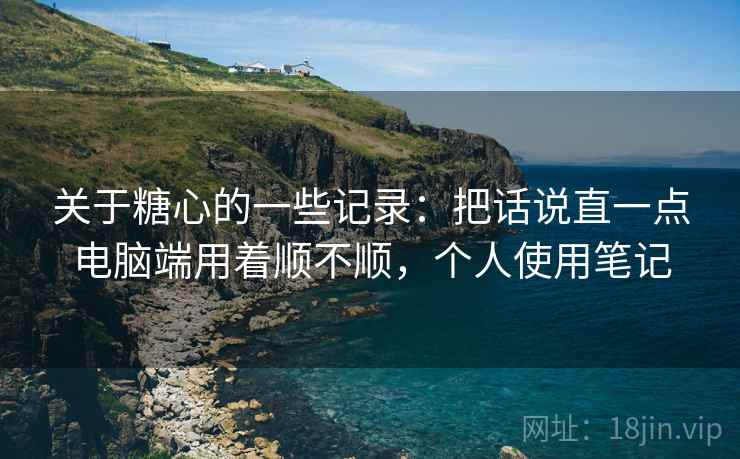 关于糖心的一些记录:把话说直一点电脑端用着顺不顺,个人使用笔记 第2张 关于糖心的一些记录:把话说直一点电脑端用着顺不顺,个人使用笔记 第2张