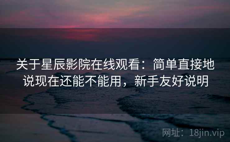 关于星辰影院在线观看:简单直接地说现在还能不能用,新手友好说明