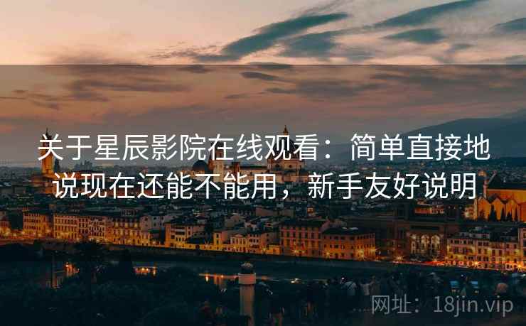 关于星辰影院在线观看:简单直接地说现在还能不能用,新手友好说明 第2张 关于星辰影院在线观看:简单直接地说现在还能不能用,新手友好说明 第2张