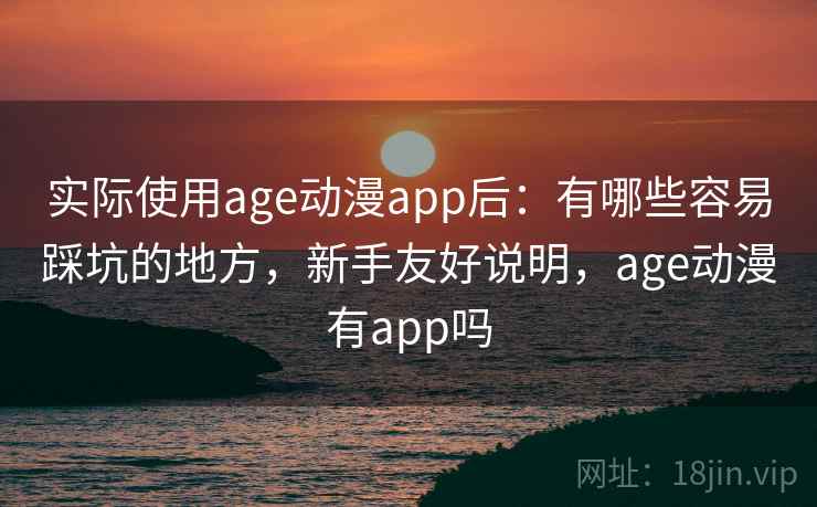实际使用age动漫app后:有哪些容易踩坑的地方,新手友好说明,age动漫有app吗
