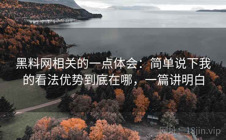 黑料网相关的一点体会:简单说下我的看法优势到底在哪,一篇讲明白