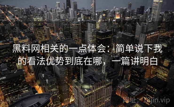黑料网相关的一点体会:简单说下我的看法优势到底在哪,一篇讲明白 第2张 黑料网相关的一点体会:简单说下我的看法优势到底在哪,一篇讲明白 第2张