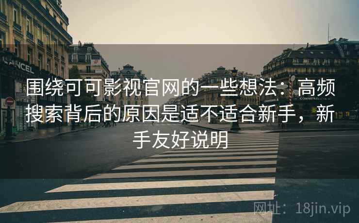 围绕可可影视官网的一些想法:高频搜索背后的原因是适不适合新手,新手友好说明 第2张 围绕可可影视官网的一些想法:高频搜索背后的原因是适不适合新手,新手友好说明 第2张