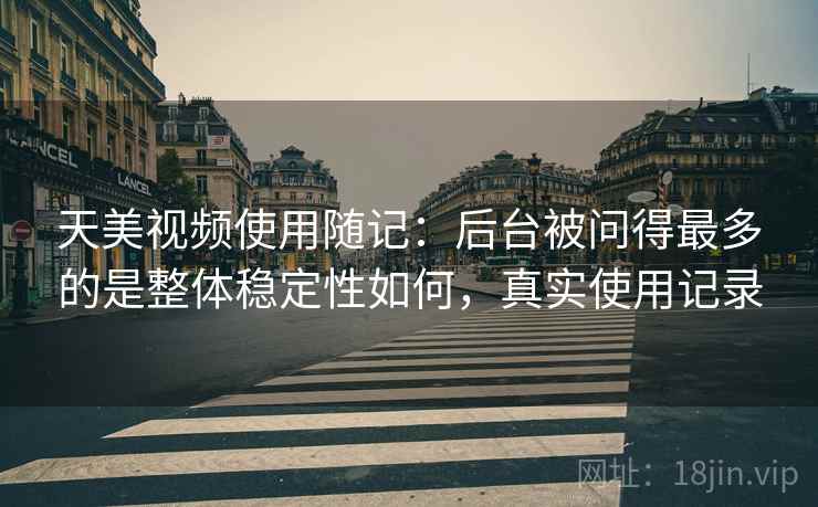 天美视频使用随记:后台被问得最多的是整体稳定性如何,真实使用记录 第2张 天美视频使用随记:后台被问得最多的是整体稳定性如何,真实使用记录 第2张