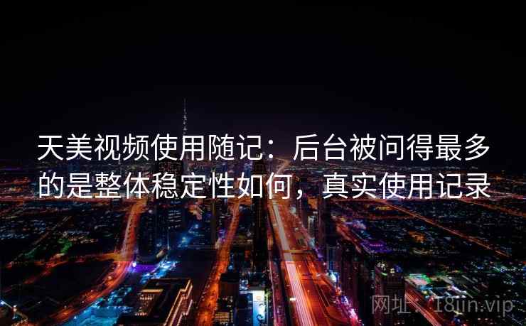 天美视频使用随记:后台被问得最多的是整体稳定性如何,真实使用记录