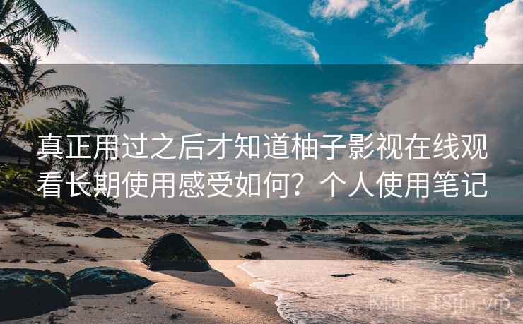 真正用过之后才知道柚子影视在线观看长期使用感受如何?个人使用笔记