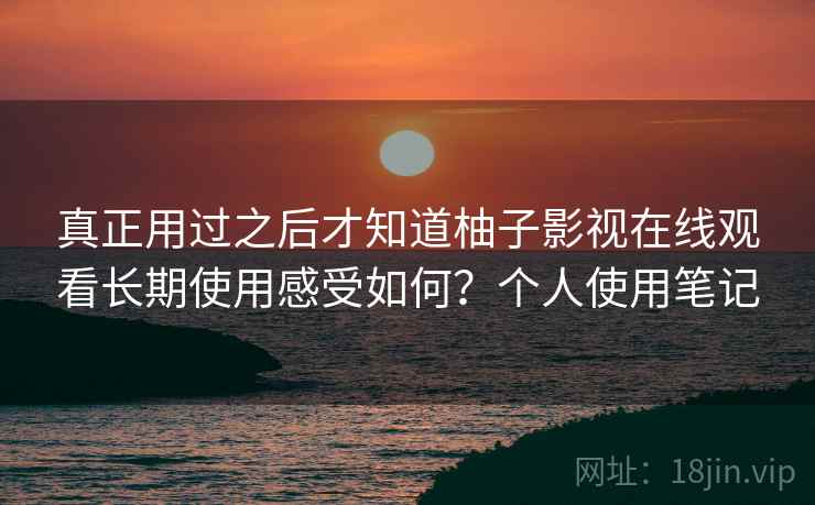 真正用过之后才知道柚子影视在线观看长期使用感受如何?个人使用笔记 第2张 真正用过之后才知道柚子影视在线观看长期使用感受如何?个人使用笔记 第2张