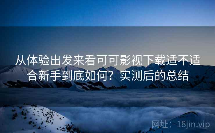 从体验出发来看可可影视下载适不适合新手到底如何?实测后的总结