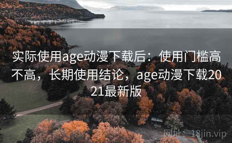 实际使用age动漫下载后:使用门槛高不高,长期使用结论,age动漫下载2021最新版