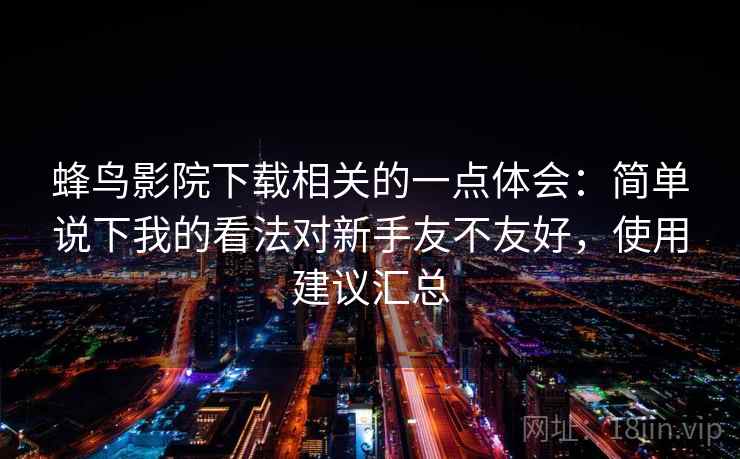 蜂鸟影院下载相关的一点体会:简单说下我的看法对新手友不友好,使用建议汇总 第2张 蜂鸟影院下载相关的一点体会:简单说下我的看法对新手友不友好,使用建议汇总 第2张