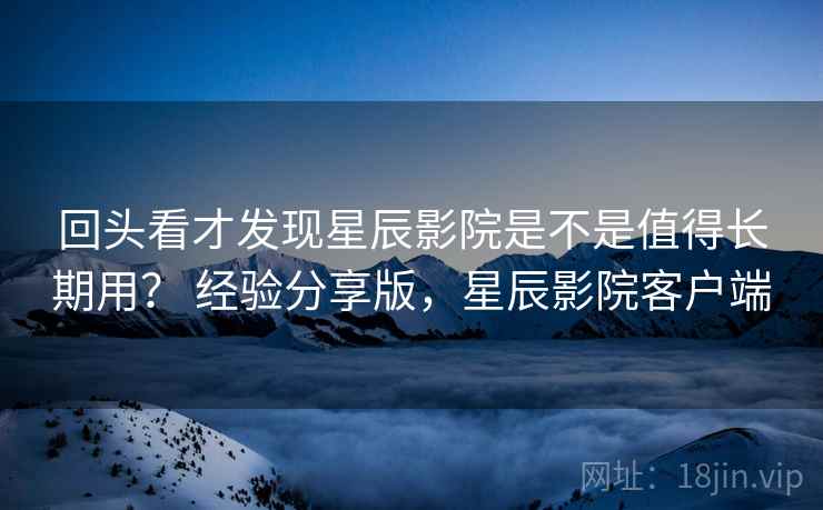 回头看才发现星辰影院是不是值得长期用? 经验分享版,星辰影院客户端 第2张 回头看才发现星辰影院是不是值得长期用? 经验分享版,星辰影院客户端 第2张