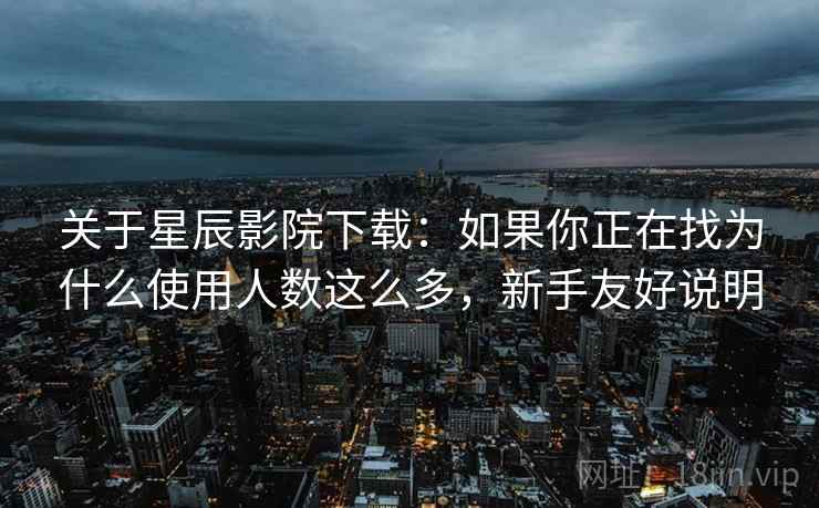 关于星辰影院下载:如果你正在找为什么使用人数这么多,新手友好说明